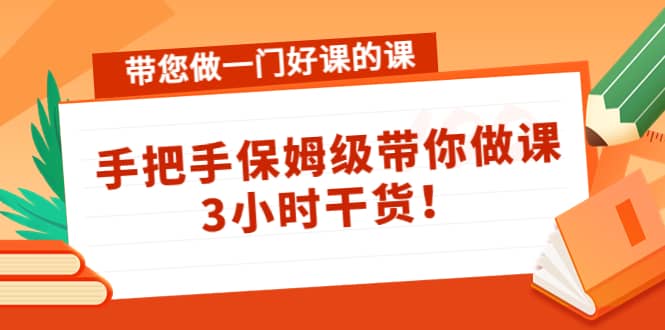 带您做一门好课的课：手把手保姆级带你做课，3小时干货_网创掘金