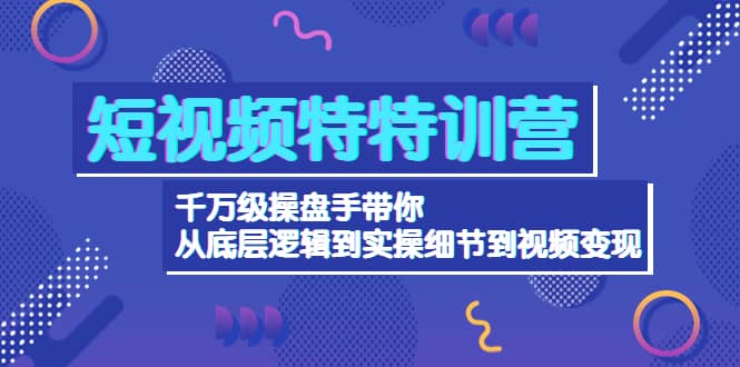 短视频特特训营：千万级操盘手带你从底层逻辑到实操细节到变现-价值2580_网创掘金