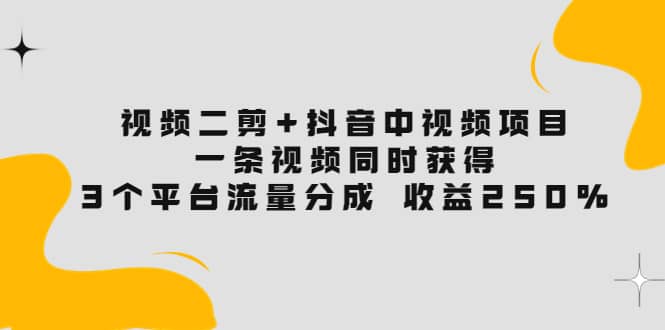 视频二剪+抖音中视频项目：一条视频获得3个平台流量分成 收益250% 价值4980_网创掘金