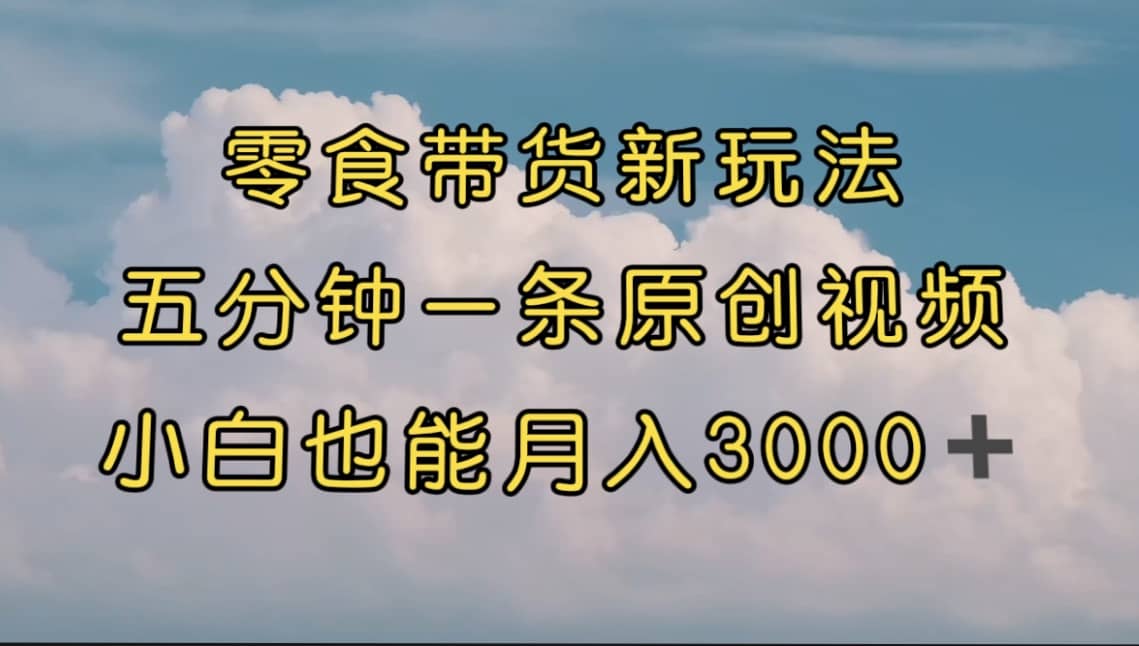 零食带货新玩法，5分钟一条原创视频，新手小白也能轻松月入3000+ （教程）_网创掘金