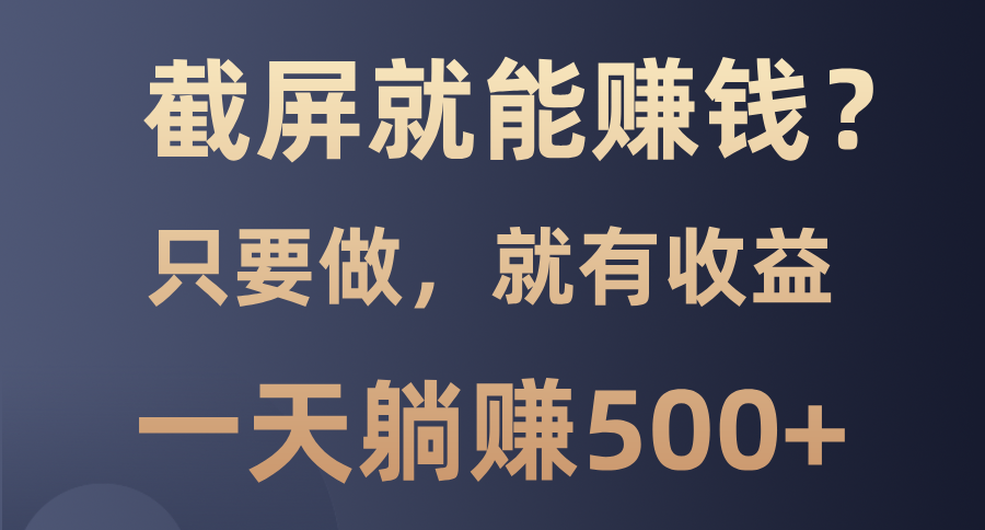 截屏就能赚钱？0门槛，只要做，100%有收益的一个项目，一天躺赚500+_网创掘金