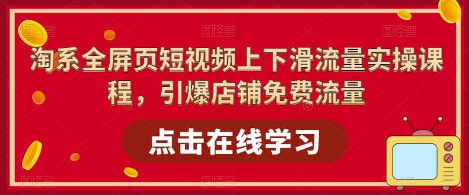 淘系-全屏页短视频上下滑流量实操课程，引爆店铺免费流量（87节视频课）_网创掘金