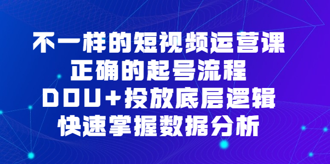 不一样的短视频运营课，正确的起号流程，DOU+投放底层逻辑，快速掌握数据分析_网创掘金