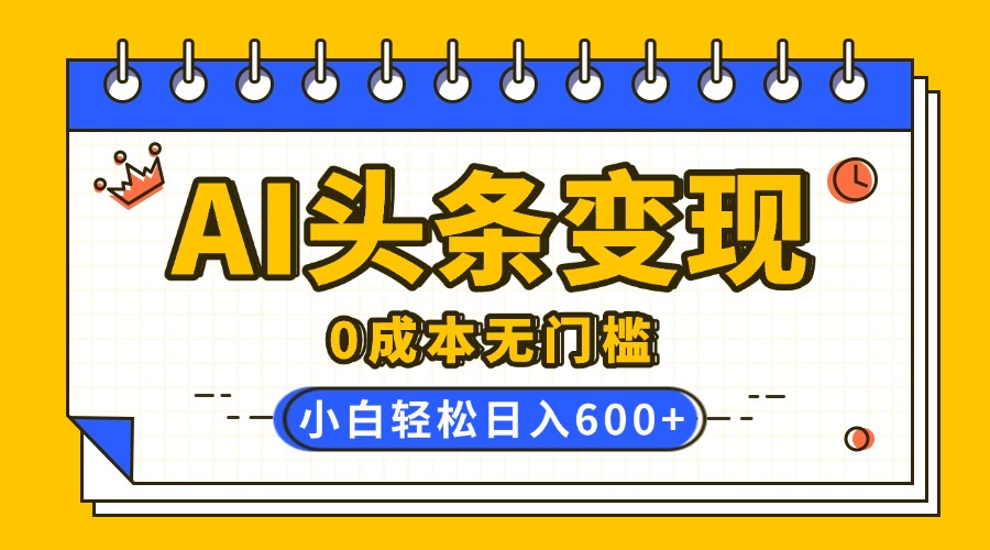 AI头条变现，0成本无门槛，简单复制粘贴，有手就行，小白轻松上手，日收益轻松600+_网创掘金