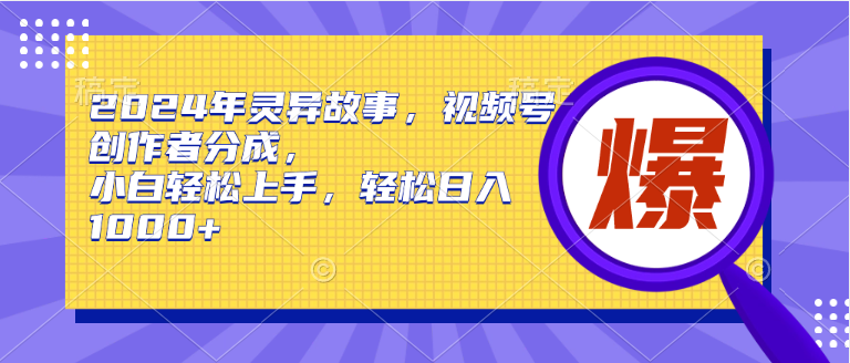 2024年灵异故事，视频号创作者分成，小白轻松上手，轻松日入1000+_网创掘金