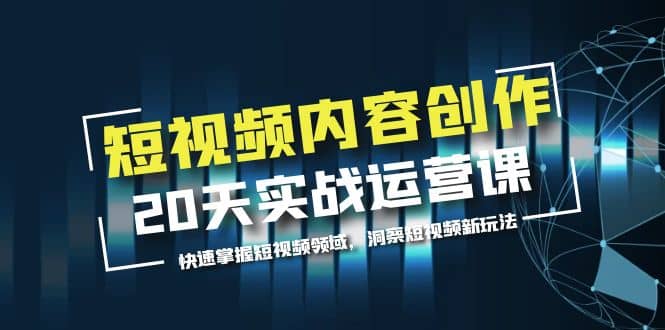 短视频内容创作20天实战运营课，快速掌握短视频领域，洞察短视频新玩法_网创掘金