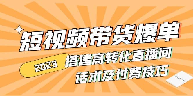 2023短视频带货爆单 搭建高转化直播间 话术及付费技巧(无水印)_网创掘金
