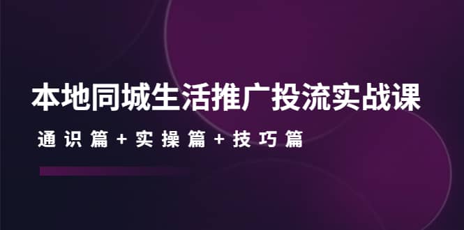 本地同城生活推广投流实战课：通识篇+实操篇+技巧篇_网创掘金
