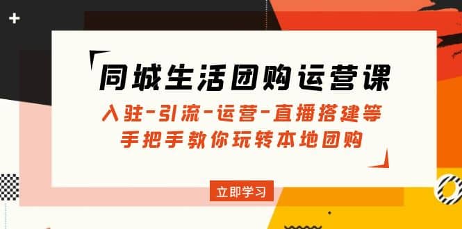 同城生活团购运营课：入驻-引流-运营-直播搭建等 玩转本地团购(无水印)_网创掘金