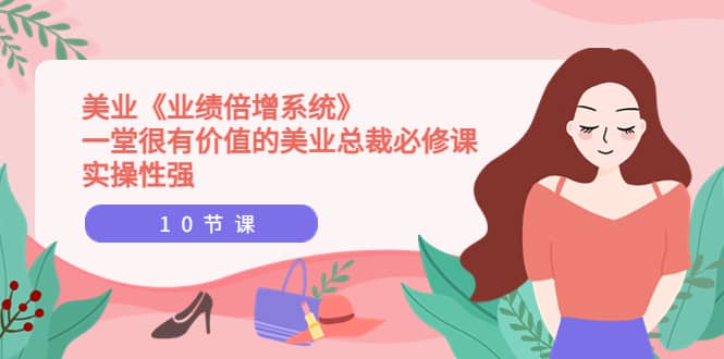 美业《业绩倍增系统》一堂很有价值的美业总裁必修课，实操性强（10节课）_网创掘金