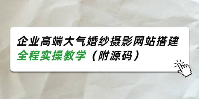 企业高端大气婚纱摄影网站搭建，全程实操教学（附源码）_网创掘金