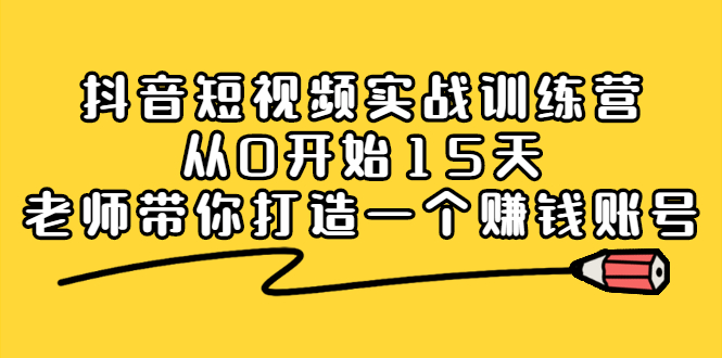 抖音短视频实战训练营，从0开始15天老师带你打造一个赚钱账号_网创掘金