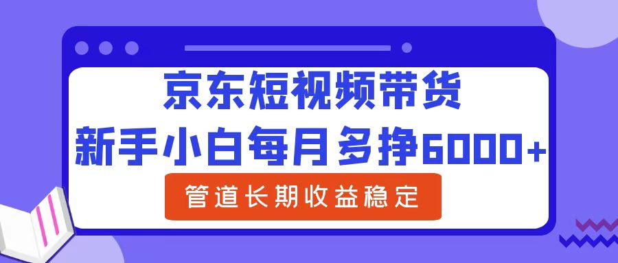 新手小白每月多挣6000+京东短视频带货，可管道长期稳定收益_网创掘金