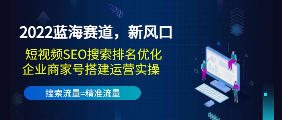 2022蓝海赛道，新风口：短视频SEO搜索排名优化+企业商家号搭建运营实操_网创掘金