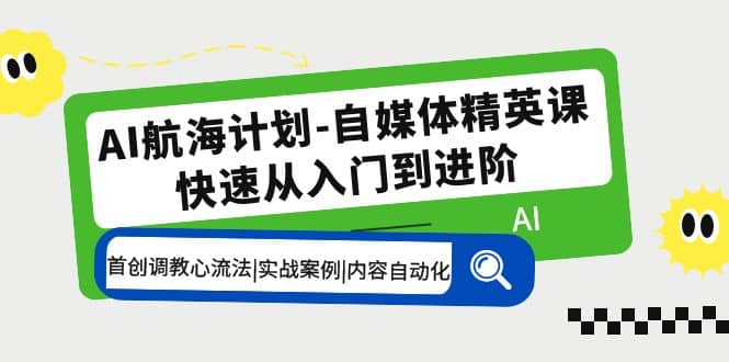 AI航海计划-自媒体精英课 入门到进阶 首创调教心流法|实战案例|内容自动化_网创掘金