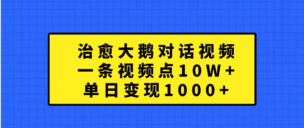 治愈大鹅对话一条视频点赞 10W+，单日变现1000+_网创掘金
