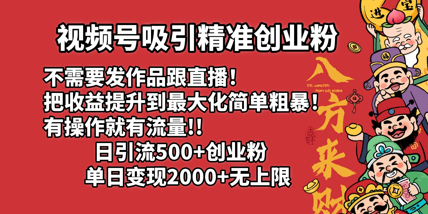 视频号吸引精准创业粉!不需要发作品跟直播！把收益提升到最大化，简单粗暴！有操作就有流量！日引500+创业粉，单日变现2000+无上限_网创掘金