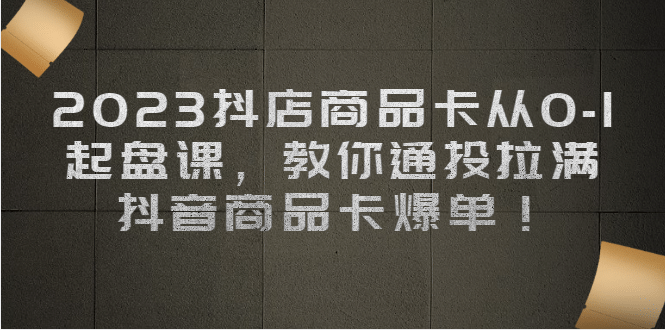 2023抖店商品卡从0-1 起盘课，教你通投拉满，抖音商品卡爆单_网创掘金