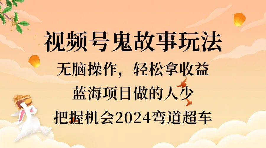 视频号冷门玩法，无脑操作，小白轻松上手拿收益，鬼故事流量爆火，轻松三位数，2024实现弯道超车_网创掘金