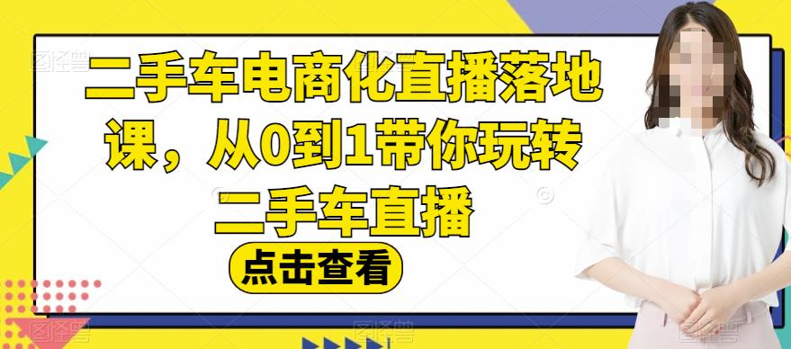 二手车电商化直播落地课，从0到1带你玩转二手车直播_网创掘金