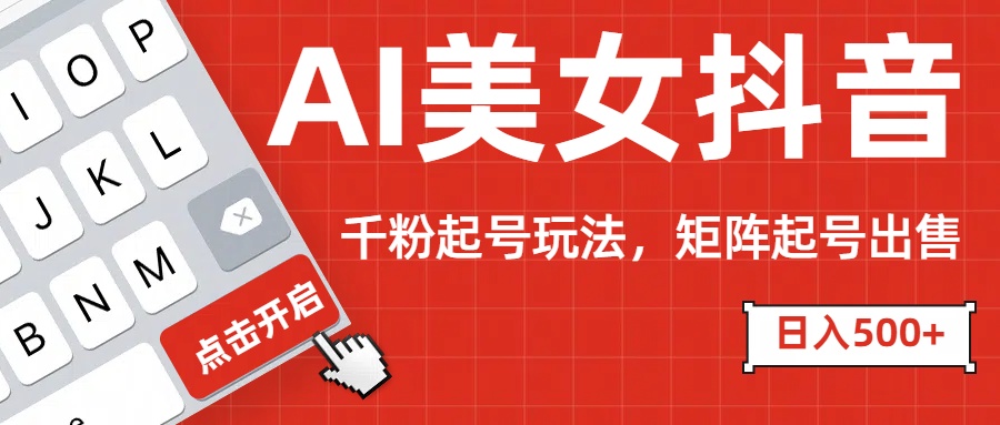 AI美女抖音千粉起号玩法，日入500+多种变现方式，可批量矩阵起号出售！_网创掘金
