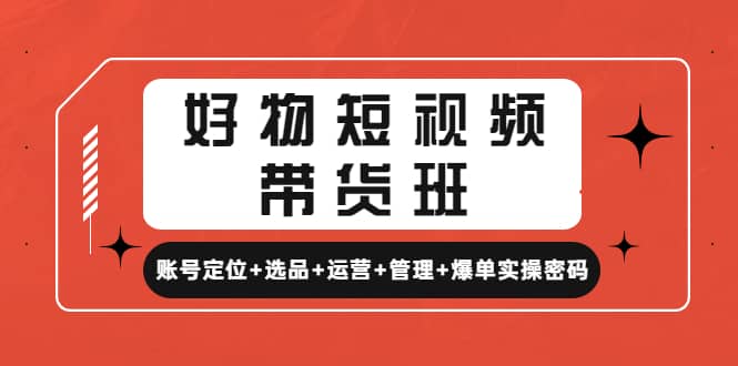 好物短视频带货班：账号定位+选品+运营+管理+爆单实操密码_网创掘金