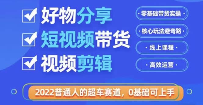 2022普通人的超车赛道「好物分享短视频带货」利用业余时间赚钱（价值398）_网创掘金