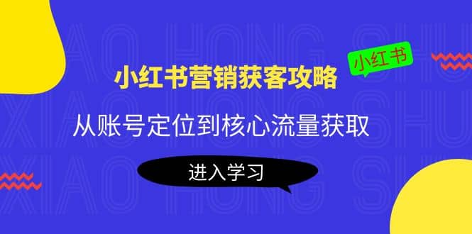 小红书营销获客攻略：从账号定位到核心流量获取，爆款笔记打造_网创掘金