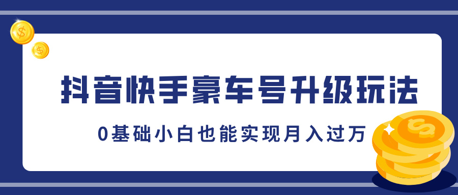 抖音快手豪车号升级玩法，5分钟一条作品，0基础小白也能实现月入过万_网创掘金