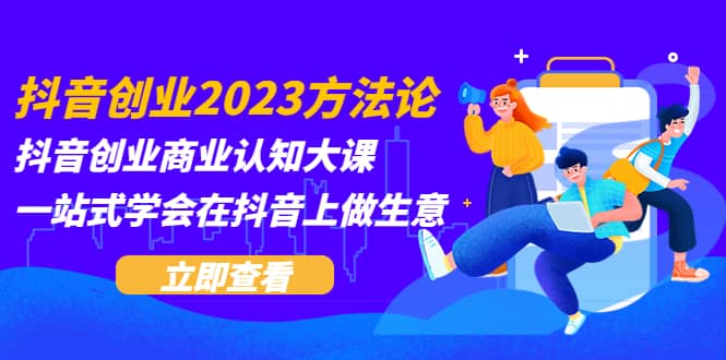 抖音创业2023方法论：抖音创业商业认知大课，一站式学会在抖音上做生意_网创掘金
