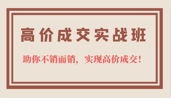 高价成交实战班，助你不销而销，实现高价成交，让客户追着付款的心法技法_网创掘金