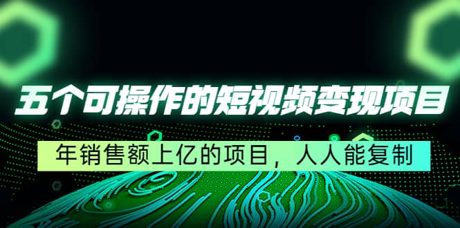 五个可操作的短视频变现项目：年销售额上亿的项目，人人能复制_网创掘金