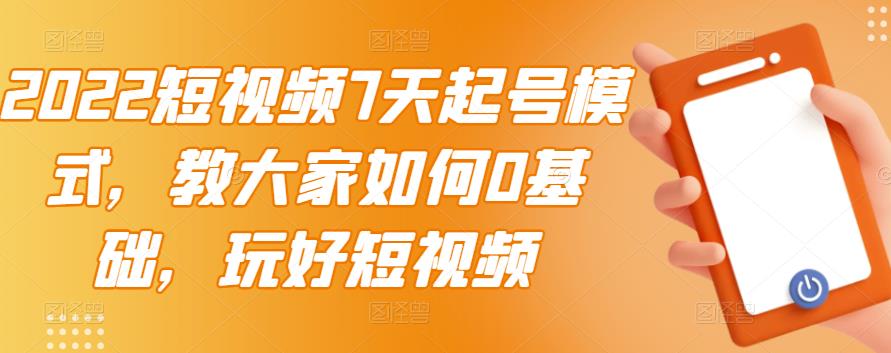 2022短视频7天起号模式，教大家如何0基础，玩好短视频_网创掘金