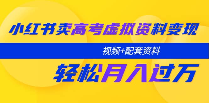 小红书卖高考虚拟资料变现分享课：轻松月入过万（视频+配套资料）_网创掘金