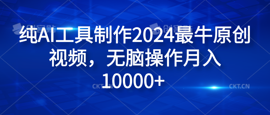 纯AI工具制作2024最牛原创视频，无脑操作月入10000+_网创掘金