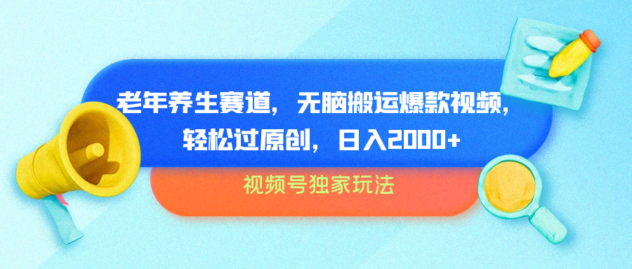 视频号独家玩法，老年养生赛道，无脑搬运爆款视频，轻松过原创，批量操作，日入2000+_网创掘金