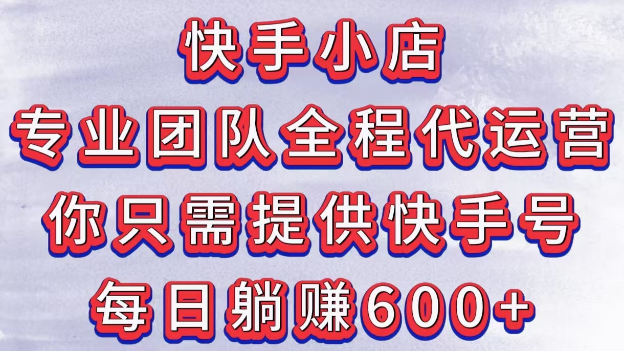 快手小店，专业团队全程代运营，你只需提供快手号，每日躺赚600+_网创掘金
