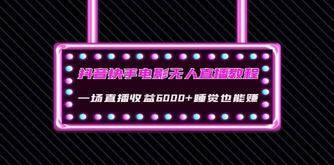 抖音快手电影无人直播教程：一场直播收益6000+睡觉也能赚(教程+软件+素材)_网创掘金