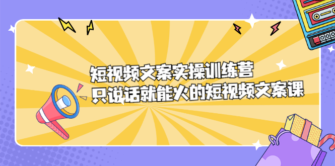 短视频文案实训操练营，只说话就能火的短视频文案课_网创掘金