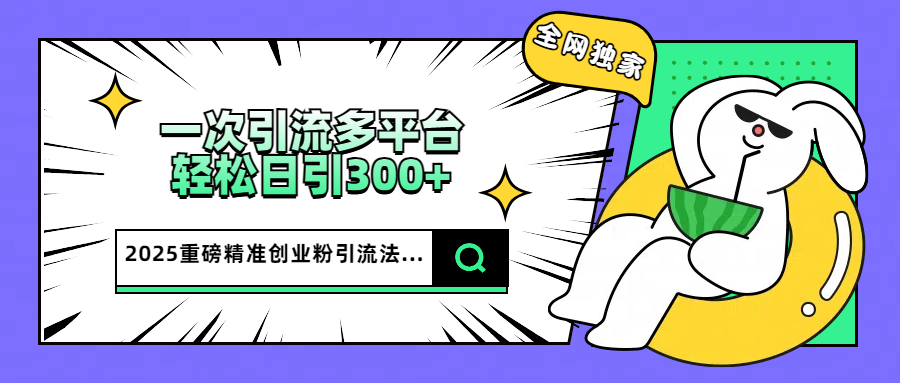 2025重磅全网独家引流法，一次多平台，轻松日引300+精准创业粉_网创掘金