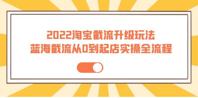 2022淘宝截流升级玩法：蓝海截流从0到起店实操全流程 价值千元_网创掘金
