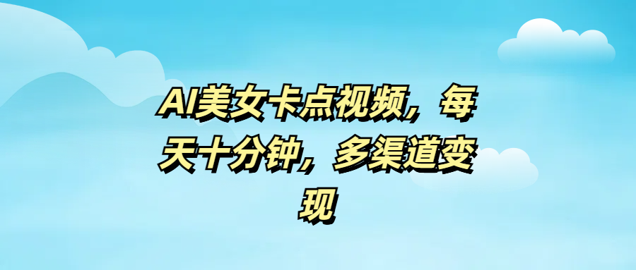 AI美女卡点视频，每天十分钟，多渠道变现_网创掘金