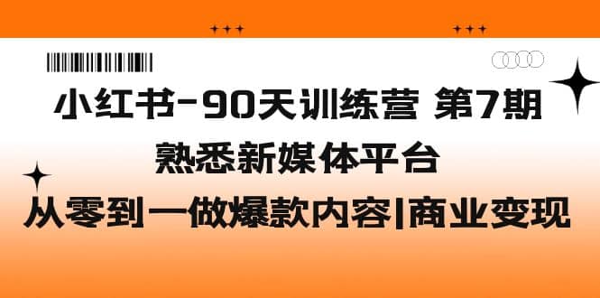 小红书-90天训练营-第7期，熟悉新媒体平台|从零到一做爆款内容|商业变现_网创掘金