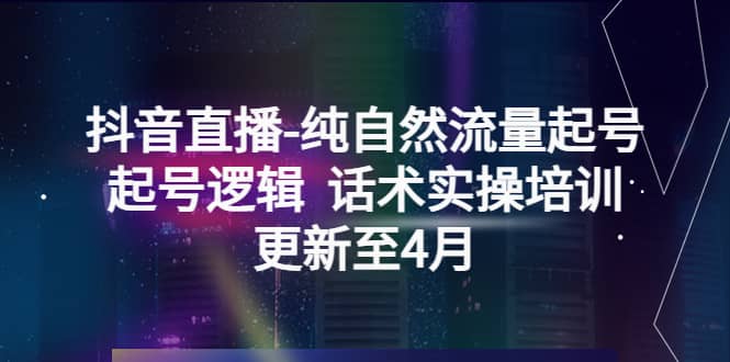 抖音直播-纯自然流量起号，起号逻辑 话术实操培训（更新至4月）_网创掘金