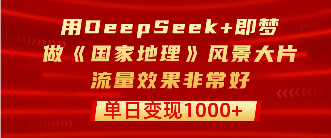 用DeepSeek+即梦制作《国家地理》风景大片，流量效果非常好，单日变现1000+_网创掘金