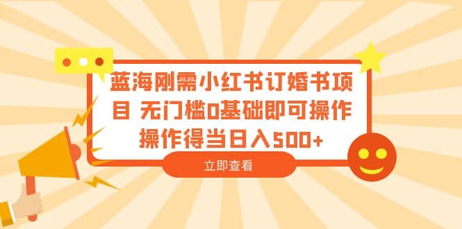 蓝海刚需小红书订婚书项目 无门槛0基础即可操作 操作得当日入500+_网创掘金