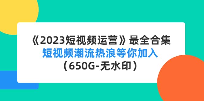 《2023短视频运营》最全合集：短视频潮流热浪等你加入（650G-无水印）_网创掘金