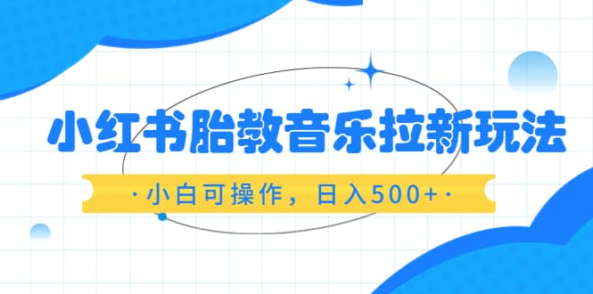 小红书胎教音乐拉新玩法，小白可操作，日入500+（资料已打包）_网创掘金