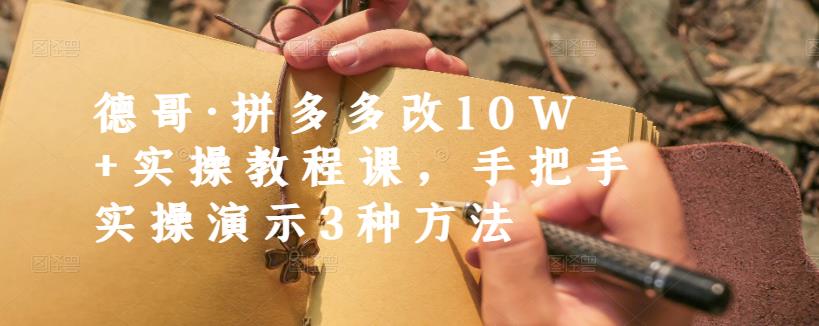 德哥·拼多多改10W+实操教程课，手把手实操演示3种方法_网创掘金