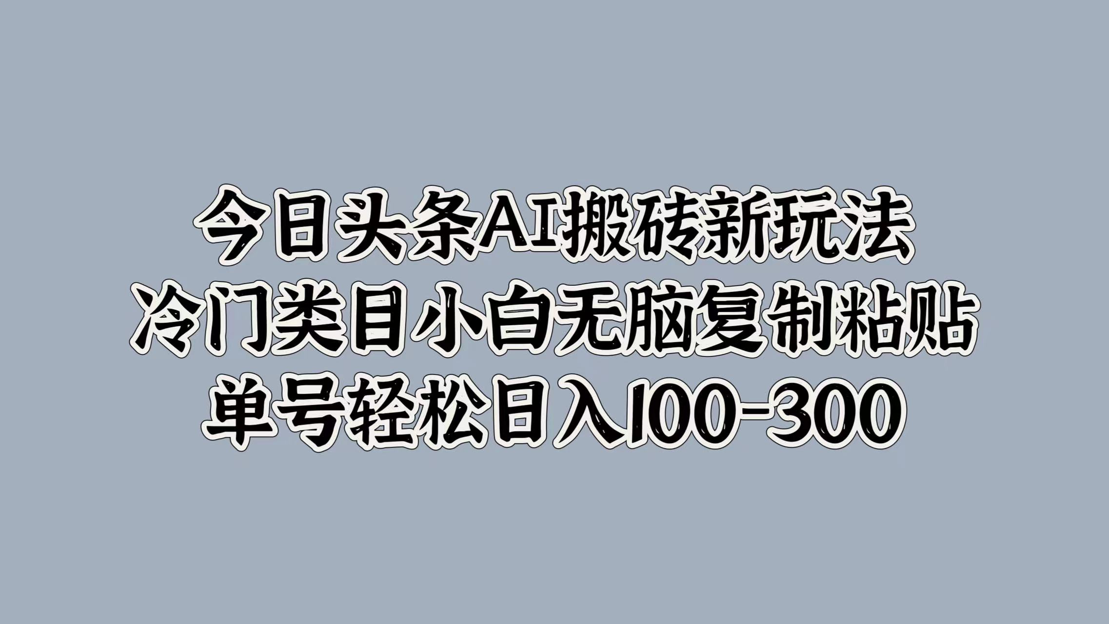 今日头条AI搬砖新玩法，冷门类目小白无脑复制粘贴，单号轻松日入100-300_网创掘金